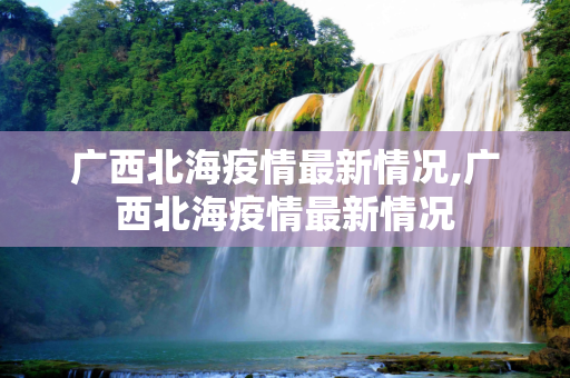 广西北海疫情最新情况,广西北海疫情最新情况