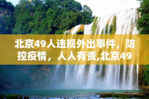 北京49人违规外出事件，防控疫情，人人有责,北京49人违规外出