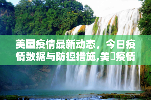 美国疫情最新动态，今日疫情数据与防控措施,美國疫情最新消息今天