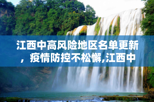 江西中高风险地区名单更新，疫情防控不松懈,江西中高风险地区名单