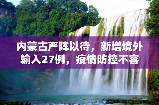 内蒙古严阵以待，新增境外输入27例，疫情防控不容松懈,内蒙古新增境外输入27例