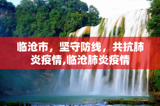 临沧市，坚守防线，共抗肺炎疫情,临沧肺炎疫情