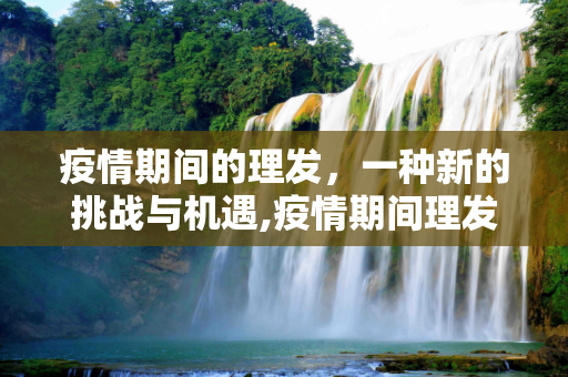 疫情期间的理发，一种新的挑战与机遇,疫情期间理发