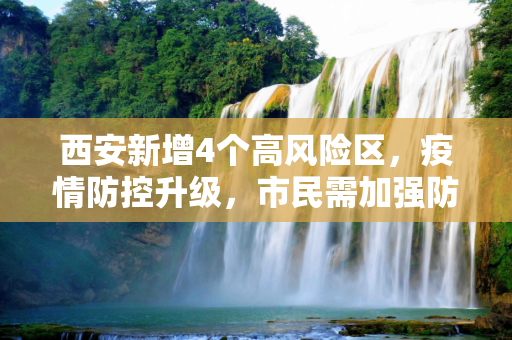西安新增4个高风险区，疫情防控升级，市民需加强防护,西安新增4个高风险区
