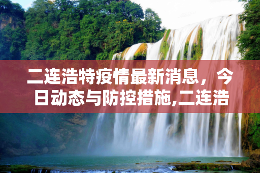 二连浩特疫情最新消息，今日动态与防控措施,二连浩特疫情最新消息今天