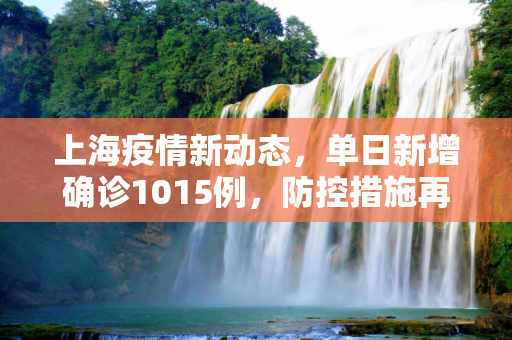 上海疫情新动态，单日新增确诊1015例，防控措施再升级,上海新增确诊1015例