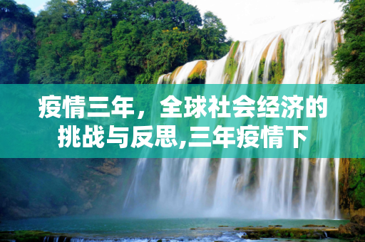 疫情三年，全球社会经济的挑战与反思,三年疫情下
