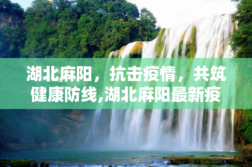 湖北麻阳，抗击疫情，共筑健康防线,湖北麻阳最新疫情