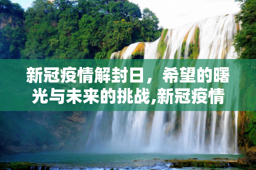 新冠疫情解封日，希望的曙光与未来的挑战,新冠疫情解封日