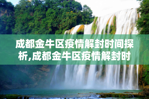 成都金牛区疫情解封时间探析,成都金牛区疫情解封时间探析