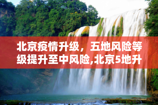 北京疫情升级，五地风险等级提升至中风险,北京5地升中风险