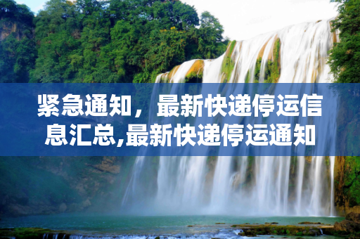 紧急通知，最新快递停运信息汇总,最新快递停运通知