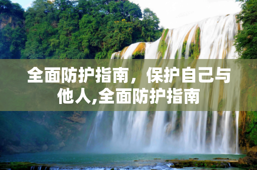 全面防护指南，保护自己与他人,全面防护指南
