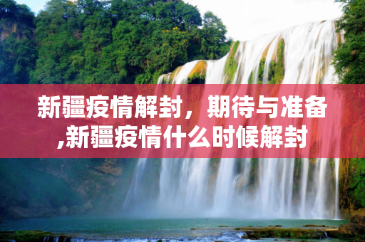 新疆疫情解封，期待与准备,新疆疫情什么时候解封