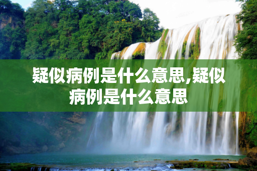 疑似病例是什么意思,疑似病例是什么意思