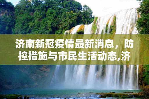 济南新冠疫情最新消息，防控措施与市民生活动态,济南新冠疫情最新消息