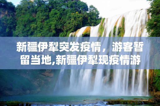 新疆伊犁突发疫情，游客暂留当地,新疆伊犁现疫情游客暂不能离开