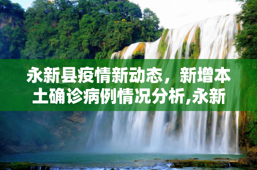 永新县疫情新动态，新增本土确诊病例情况分析,永新新增本土确诊
