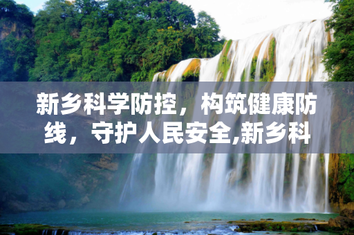 新乡科学防控，构筑健康防线，守护人民安全,新乡科学防控