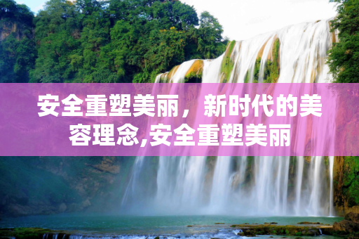 安全重塑美丽，新时代的美容理念,安全重塑美丽