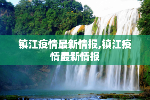 镇江疫情最新情报,镇江疫情最新情报