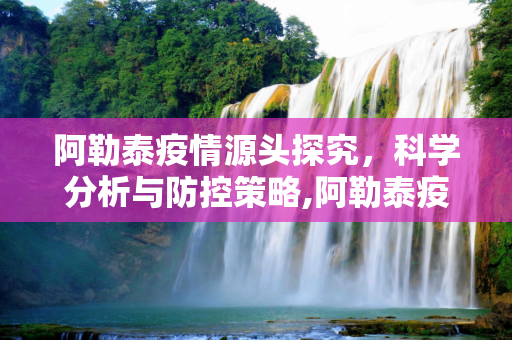 阿勒泰疫情源头探究，科学分析与防控策略,阿勒泰疫情源头