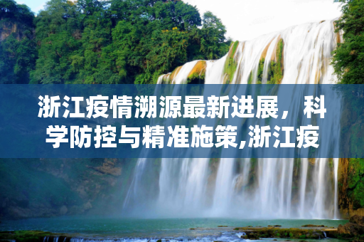 浙江疫情溯源最新进展，科学防控与精准施策,浙江疫情溯源最新
