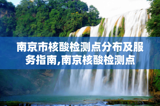 南京市核酸检测点分布及服务指南,南京核酸检测点