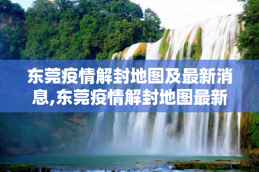 东莞疫情解封地图及最新消息,东莞疫情解封地图最新消息