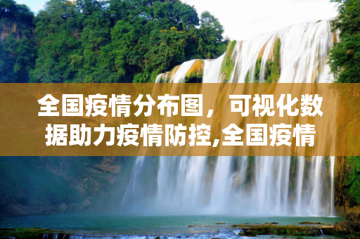 全国疫情分布图，可视化数据助力疫情防控,全国疫情分布图