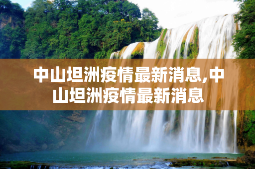 中山坦洲疫情最新消息,中山坦洲疫情最新消息
