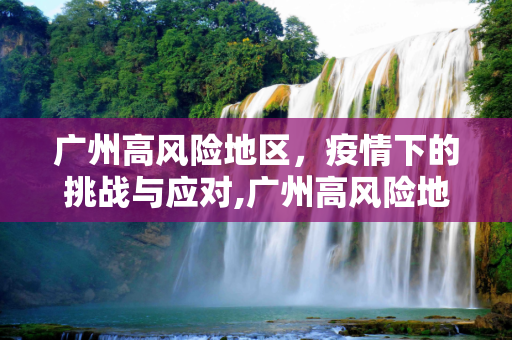 广州高风险地区，疫情下的挑战与应对,广州高风险地区