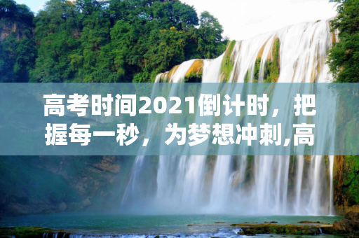 高考时间2021倒计时，把握每一秒，为梦想冲刺,高考时间2021倒计时