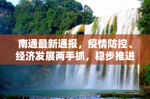 南通最新通报，疫情防控、经济发展两手抓，稳步推进社会全面复苏,南通最新通报