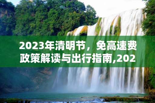 2023年清明节，免高速费政策解读与出行指南,2023年清明节免高速费吗