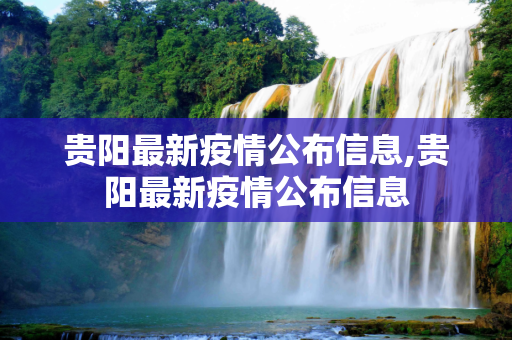贵阳最新疫情公布信息,贵阳最新疫情公布信息