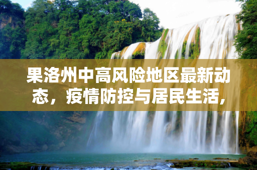 果洛州中高风险地区最新动态，疫情防控与居民生活,果洛中高风险地区最新