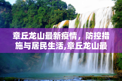 章丘龙山最新疫情，防控措施与居民生活,章丘龙山最新疫情