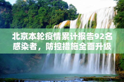 北京本轮疫情累计报告92名感染者，防控措施全面升级,北京本轮疫情累报92名感染者