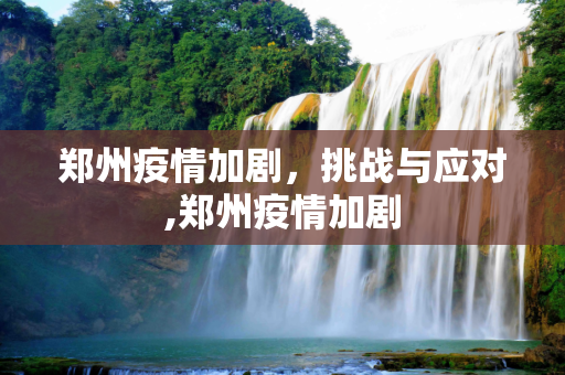 郑州疫情加剧，挑战与应对,郑州疫情加剧