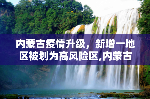 内蒙古疫情升级，新增一地区被划为高风险区,内蒙古新增一高风险
