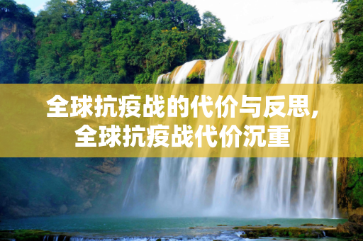 全球抗疫战的代价与反思,全球抗疫战代价沉重