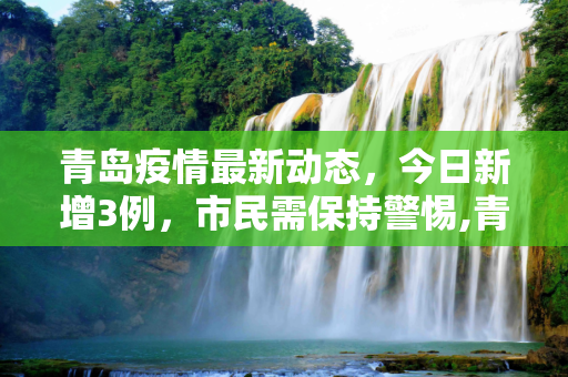 青岛疫情最新动态，今日新增3例，市民需保持警惕,青岛今日新增3例最新消息