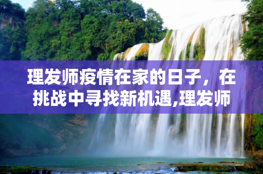理发师疫情在家的日子，在挑战中寻找新机遇,理发师疫情在家的日子