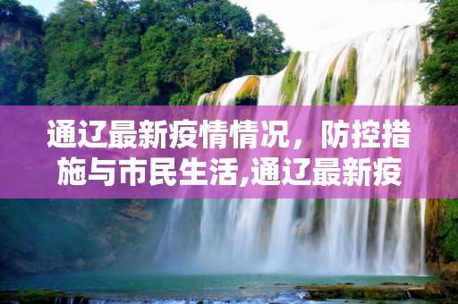 通辽最新疫情情况，防控措施与市民生活,通辽最新疫情情况