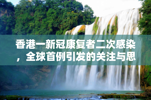 香港一新冠康复者二次感染，全球首例引发的关注与思考,香港一新冠康复者二次感染