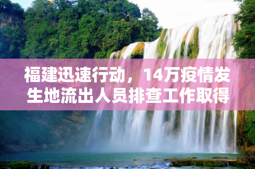 福建迅速行动，14万疫情发生地流出人员排查工作取得积极进展,福建查出疫情发生地流出人员14万人