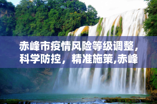 赤峰市疫情风险等级调整，科学防控，精准施策,赤峰疫情风险等级