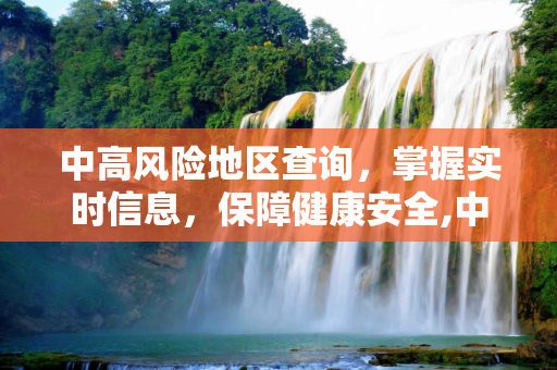 中高风险地区查询，掌握实时信息，保障健康安全,中高风险地区查询