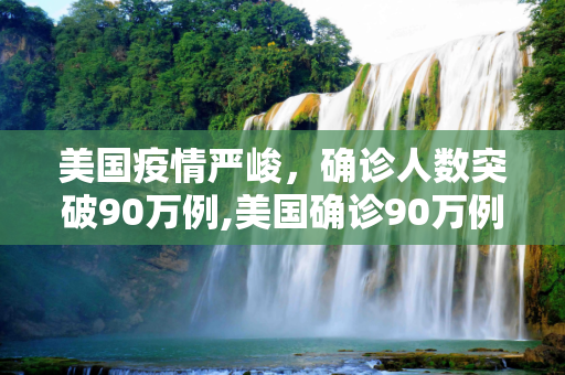 美国疫情严峻，确诊人数突破90万例,美国确诊90万例